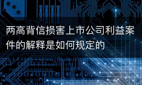 两高背信损害上市公司利益案件的解释是如何规定的