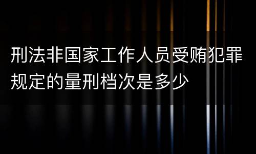 刑法非国家工作人员受贿犯罪规定的量刑档次是多少