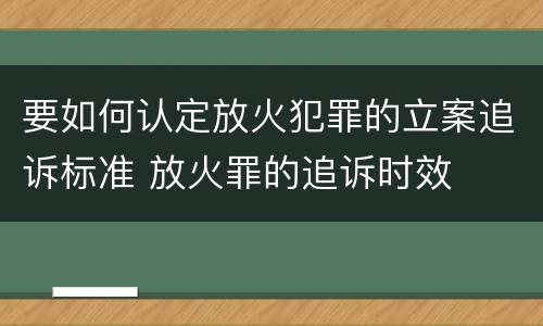 要如何认定放火犯罪的立案追诉标准 放火罪的追诉时效