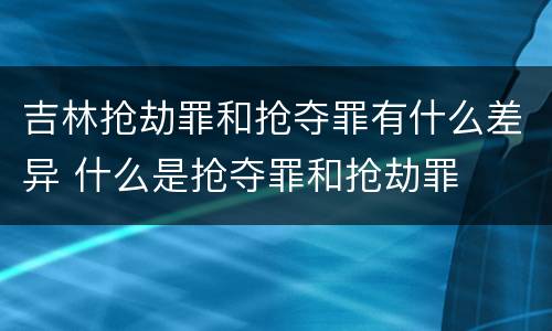 吉林抢劫罪和抢夺罪有什么差异 什么是抢夺罪和抢劫罪