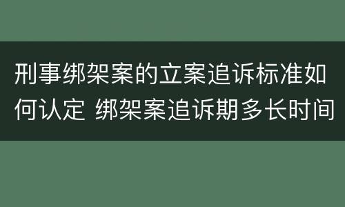 刑事绑架案的立案追诉标准如何认定 绑架案追诉期多长时间