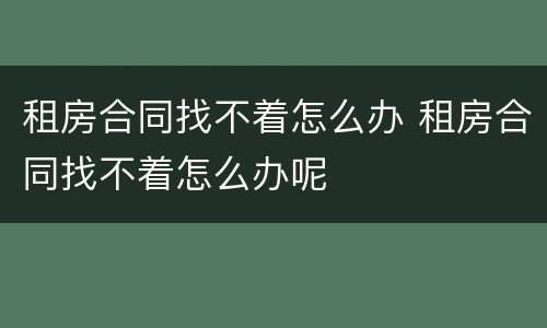 租房合同找不着怎么办 租房合同找不着怎么办呢