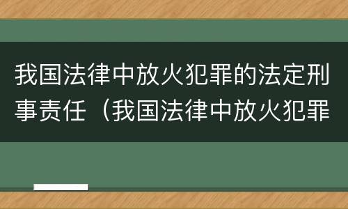 我国法律中放火犯罪的法定刑事责任（我国法律中放火犯罪的法定刑事责任包括）