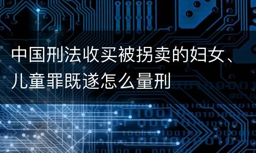 中国刑法收买被拐卖的妇女、儿童罪既遂怎么量刑