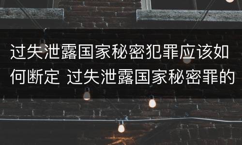 过失泄露国家秘密犯罪应该如何断定 过失泄露国家秘密罪的情形有哪些?