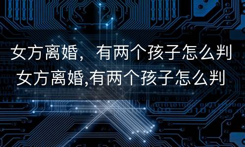 女方离婚，有两个孩子怎么判 女方离婚,有两个孩子怎么判决