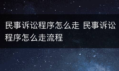 民事诉讼程序怎么走 民事诉讼程序怎么走流程