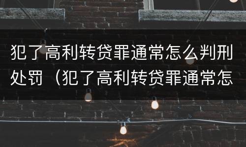 犯了高利转贷罪通常怎么判刑处罚（犯了高利转贷罪通常怎么判刑处罚多少钱）