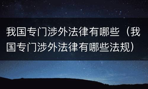 我国专门涉外法律有哪些（我国专门涉外法律有哪些法规）