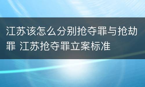 江苏该怎么分别抢夺罪与抢劫罪 江苏抢夺罪立案标准