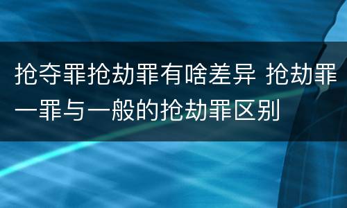 抢夺罪抢劫罪有啥差异 抢劫罪一罪与一般的抢劫罪区别