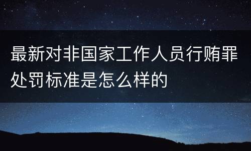 最新对非国家工作人员行贿罪处罚标准是怎么样的