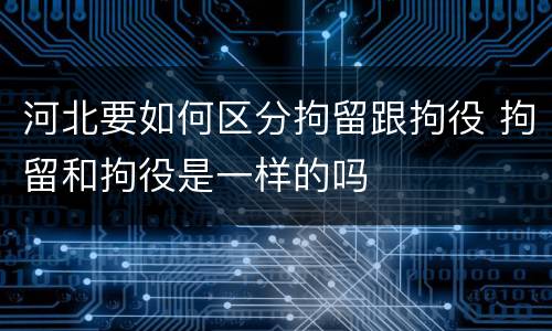 河北要如何区分拘留跟拘役 拘留和拘役是一样的吗