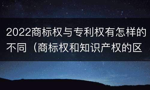 2022商标权与专利权有怎样的不同（商标权和知识产权的区别）