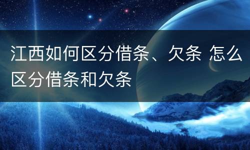 江西如何区分借条、欠条 怎么区分借条和欠条