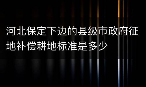河北保定下边的县级市政府征地补偿耕地标准是多少