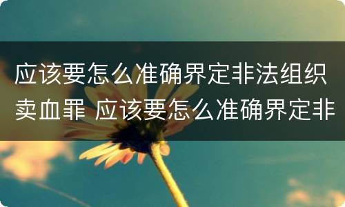 应该要怎么准确界定非法组织卖血罪 应该要怎么准确界定非法组织卖血罪行
