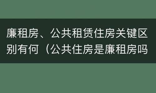 廉租房、公共租赁住房关键区别有何（公共住房是廉租房吗）