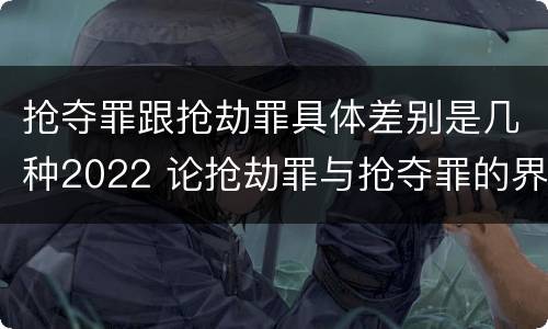 抢夺罪跟抢劫罪具体差别是几种2022 论抢劫罪与抢夺罪的界限