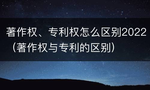 著作权、专利权怎么区别2022（著作权与专利的区别）