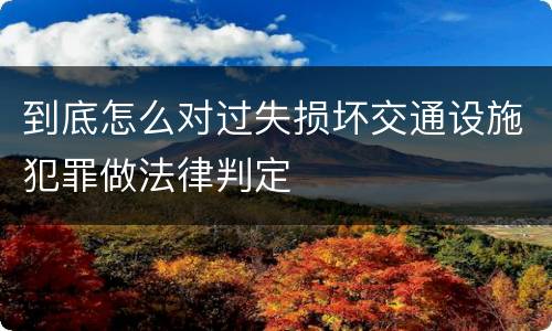到底怎么对过失损坏交通设施犯罪做法律判定