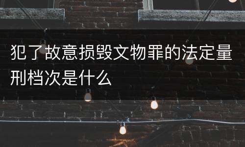 犯了故意损毁文物罪的法定量刑档次是什么
