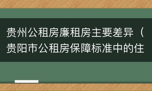 贵州公租房廉租房主要差异（贵阳市公租房保障标准中的住房困难条件）