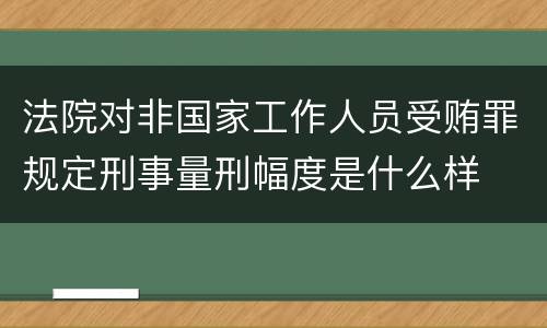 法院对非国家工作人员受贿罪规定刑事量刑幅度是什么样