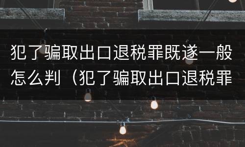 犯了骗取出口退税罪既遂一般怎么判（犯了骗取出口退税罪既遂一般怎么判刑）