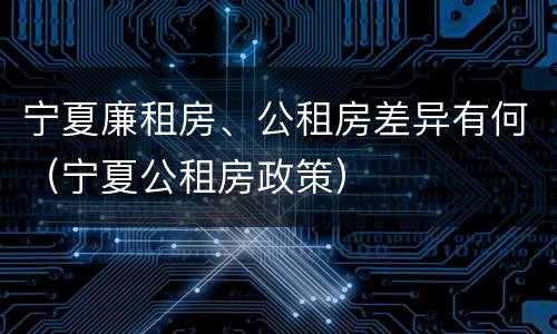 宁夏廉租房、公租房差异有何（宁夏公租房政策）