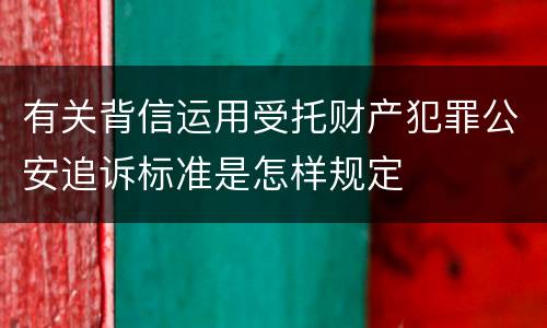 有关背信运用受托财产犯罪公安追诉标准是怎样规定