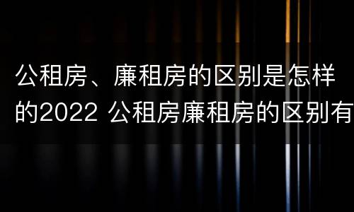 公租房、廉租房的区别是怎样的2022 公租房廉租房的区别有哪些