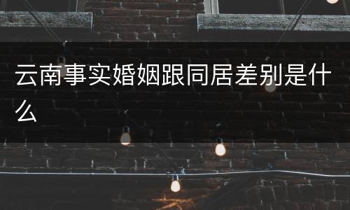 云南事实婚姻跟同居差别是什么