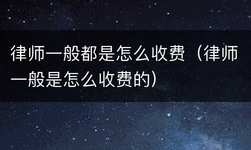 律师一般都是怎么收费（律师一般是怎么收费的）