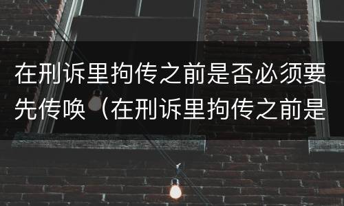 在刑诉里拘传之前是否必须要先传唤（在刑诉里拘传之前是否必须要先传唤人）