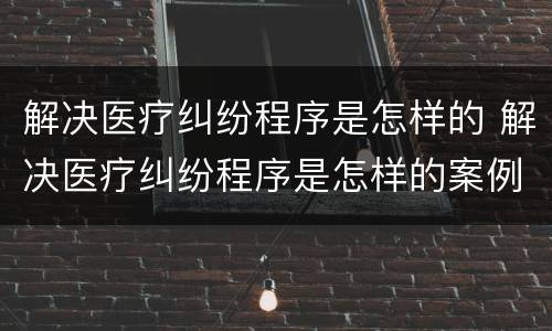 解决医疗纠纷程序是怎样的 解决医疗纠纷程序是怎样的案例