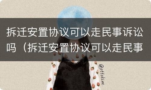 拆迁安置协议可以走民事诉讼吗（拆迁安置协议可以走民事诉讼吗有效吗）
