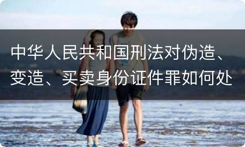 中华人民共和国刑法对伪造、变造、买卖身份证件罪如何处罚