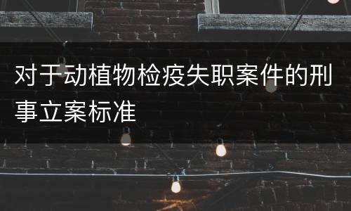 对于动植物检疫失职案件的刑事立案标准