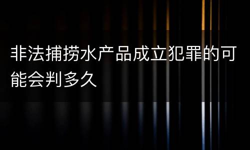 非法捕捞水产品成立犯罪的可能会判多久