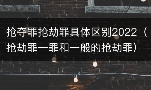 抢夺罪抢劫罪具体区别2022（抢劫罪一罪和一般的抢劫罪）