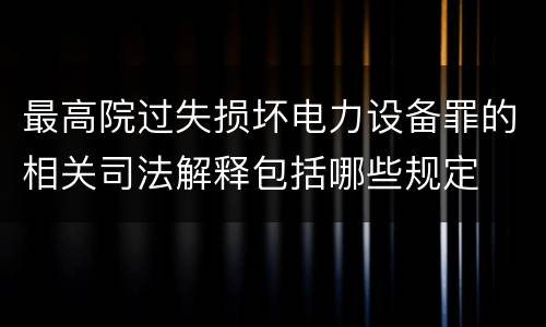 最高院过失损坏电力设备罪的相关司法解释包括哪些规定