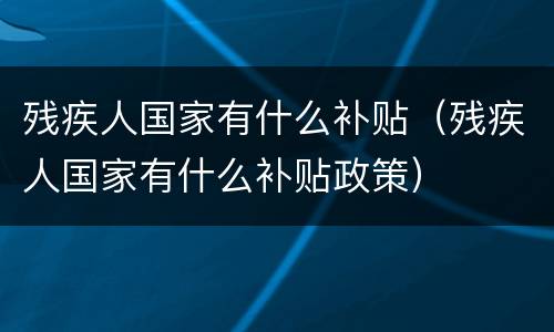 残疾人国家有什么补贴（残疾人国家有什么补贴政策）