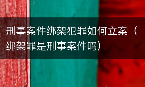 刑事案件绑架犯罪如何立案（绑架罪是刑事案件吗）