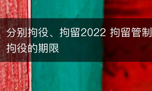 分别拘役、拘留2022 拘留管制拘役的期限