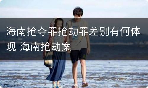 海南抢夺罪抢劫罪差别有何体现 海南抢劫案