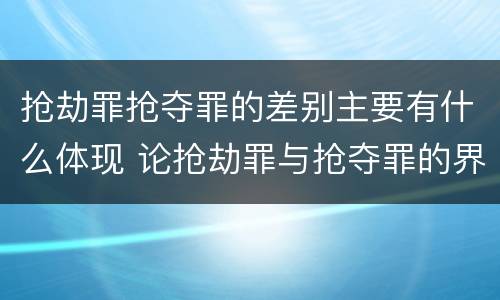 抢劫罪抢夺罪的差别主要有什么体现 论抢劫罪与抢夺罪的界限