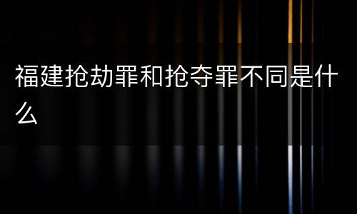 福建抢劫罪和抢夺罪不同是什么