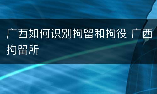 广西如何识别拘留和拘役 广西拘留所