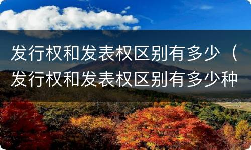 发行权和发表权区别有多少（发行权和发表权区别有多少种）